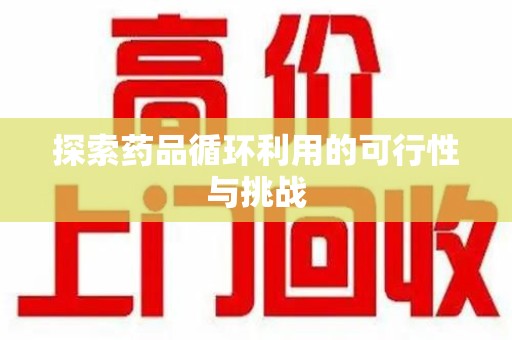 驻马店探索药品循环利用的可行性与挑战