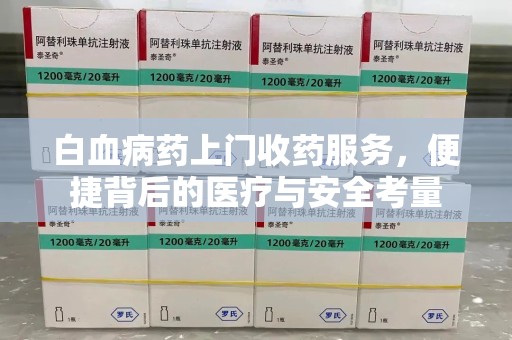 驻马店白血病药上门收药服务，便捷背后的医疗与安全考量