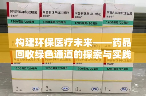 驻马店构建环保医疗未来——药品回收绿色通道的探索与实践