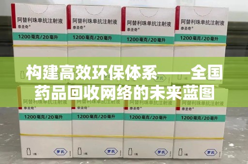 驻马店构建高效环保体系——全国药品回收网络的未来蓝图