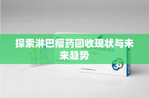 驻马店探索淋巴瘤药回收现状与未来趋势