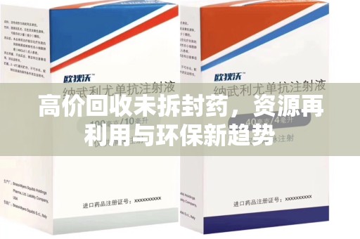 驻马店高价回收未拆封药，资源再利用与环保新趋势