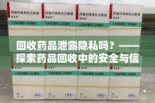 驻马店回收药品泄露隐私吗？——探索药品回收中的安全与信任问题