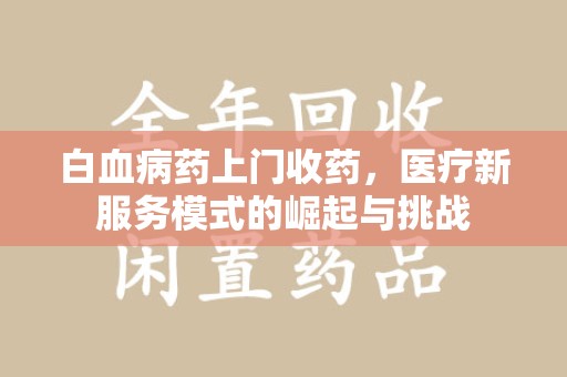 驻马店白血病药上门收药，医疗新服务模式的崛起与挑战