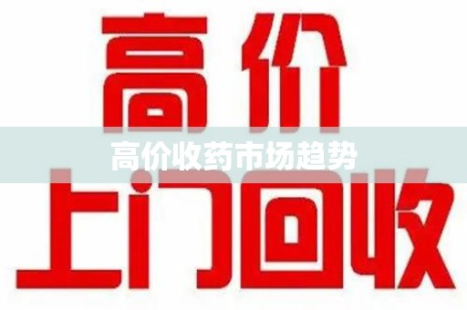 驻马店高价收药市场趋势
