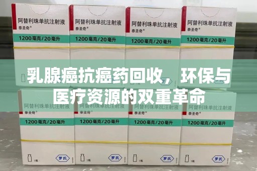 驻马店乳腺癌抗癌药回收，环保与医疗资源的双重革命