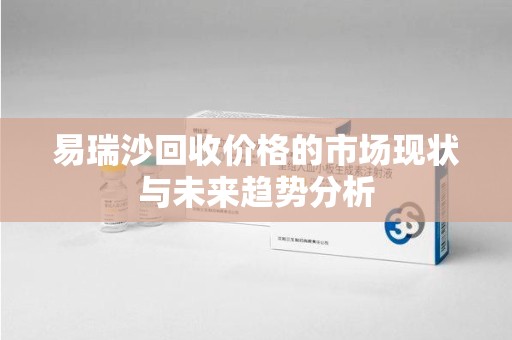 驻马店易瑞沙回收价格的市场现状与未来趋势分析
