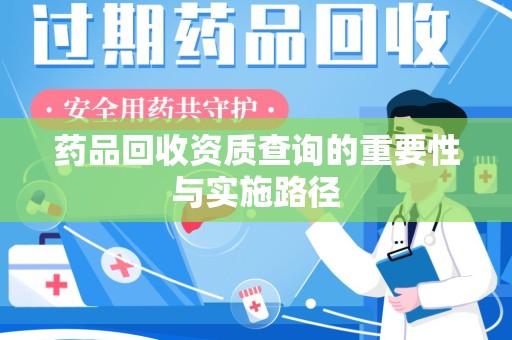 驻马店药品回收资质查询的重要性与实施路径