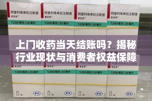 驻马店上门收药当天结账吗？揭秘行业现状与消费者权益保障