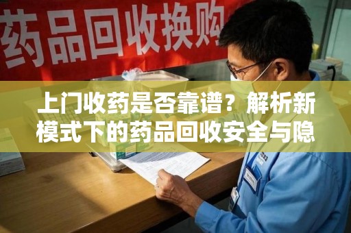 驻马店上门收药是否靠谱？解析新模式下的药品回收安全与隐患