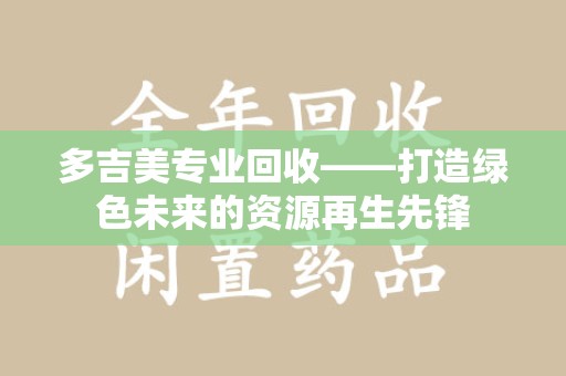 驻马店多吉美专业回收——打造绿色未来的资源再生先锋