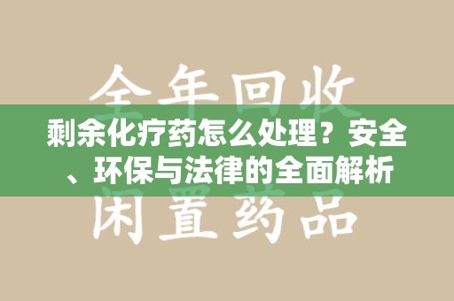 驻马店剩余化疗药怎么处理？安全、环保与法律的全面解析