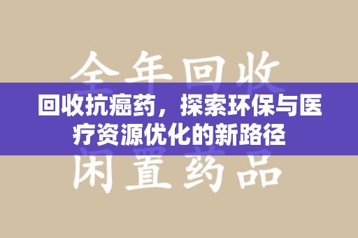 驻马店回收抗癌药，探索环保与医疗资源优化的新路径