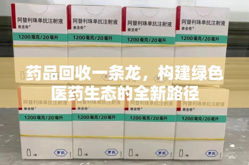 驻马店药品回收一条龙，构建绿色医药生态的全新路径