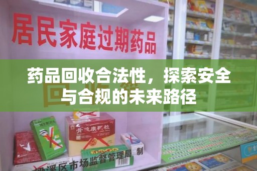 驻马店药品回收合法性，探索安全与合规的未来路径