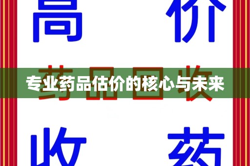 驻马店专业药品估价的核心与未来