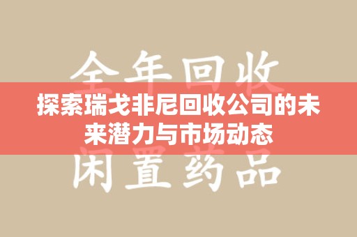 驻马店探索瑞戈非尼回收公司的未来潜力与市场动态
