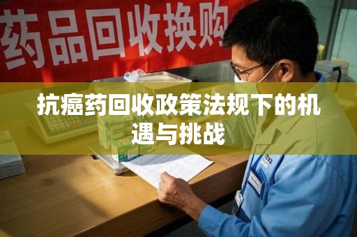 驻马店抗癌药回收政策法规下的机遇与挑战