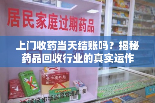 驻马店上门收药当天结账吗？揭秘药品回收行业的真实运作