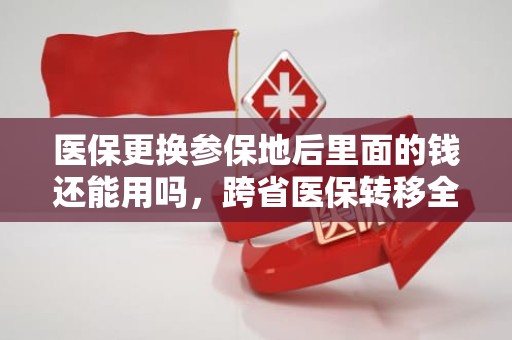 驻马店医保更换参保地后里面的钱还能用吗，跨省医保转移全解析