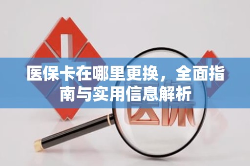 驻马店医保卡在哪里更换，全面指南与实用信息解析