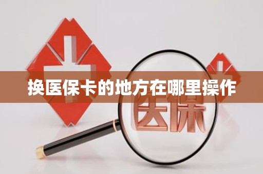 驻马店换医保卡的地方在哪里操作