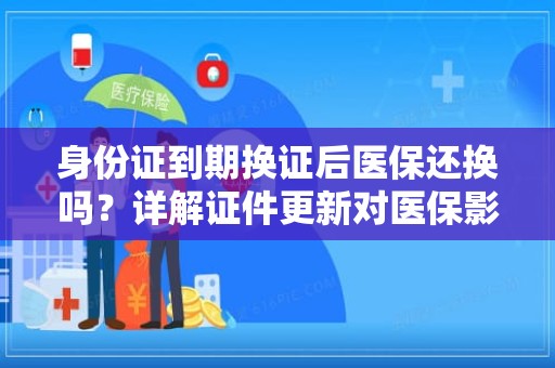 驻马店身份证到期换证后医保还换吗？详解证件更新对医保影响的那些事儿