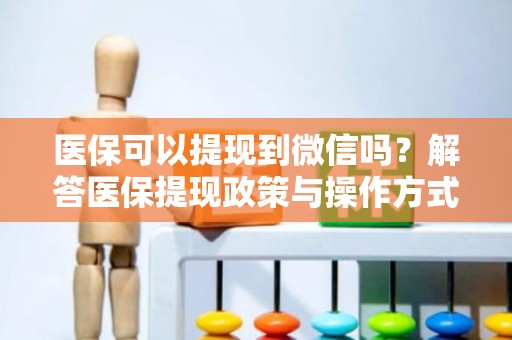 驻马店医保可以提现到微信吗？解答医保提现政策与操作方式