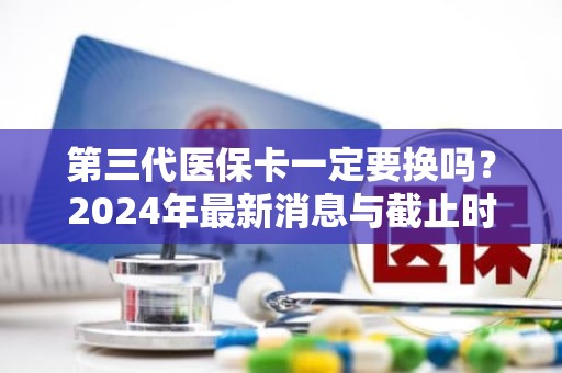 驻马店第三代医保卡一定要换吗？2024年最新消息与截止时间解析