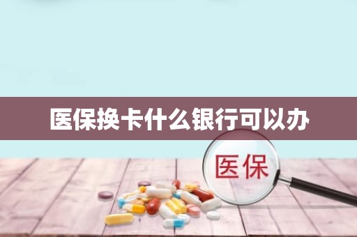 驻马店医保换卡什么银行可以办
