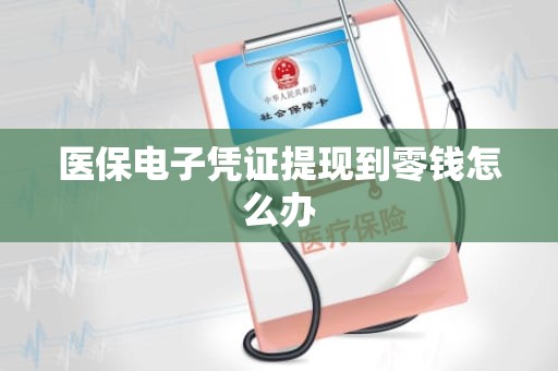 驻马店医保电子凭证提现到零钱怎么办