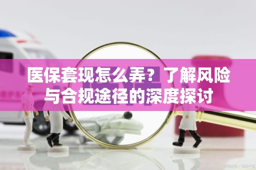 驻马店医保套现怎么弄？了解风险与合规途径的深度探讨