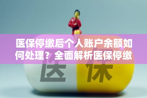 驻马店医保停缴后个人账户余额如何处理？全面解析医保停缴了个人账户里的钱能取出来吗问题