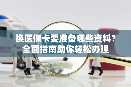 驻马店换医保卡要准备哪些资料？全面指南助你轻松办理