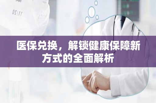 驻马店医保兑换，解锁健康保障新方式的全面解析